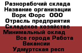 Разнорабочий склада › Название организации ­ Ворк Форс, ООО › Отрасль предприятия ­ Складское хозяйство › Минимальный оклад ­ 32 000 - Все города Работа » Вакансии   . Удмуртская респ.,Глазов г.